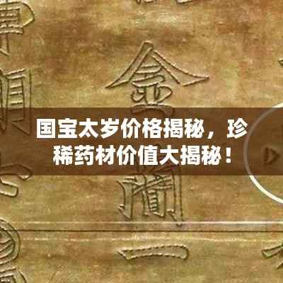 国宝太岁价格揭秘,珍稀药材价值大揭秘!
