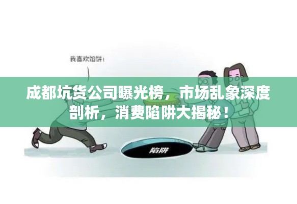 成都坑货公司曝光榜,市场乱象深度剖析,消费陷阱大揭秘!